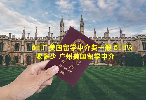 🐯 美国留学中介费一般 🌼 收多少 广州美国留学中介